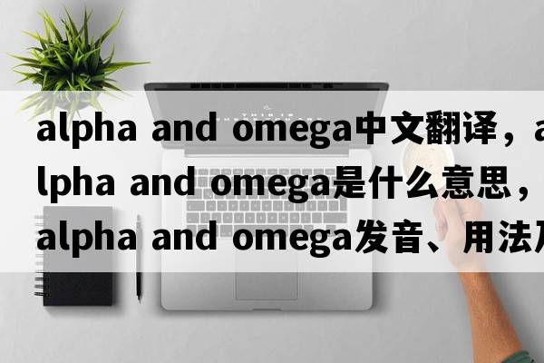 alpha and omega中文翻譯，alpha and omega是什么意思，alpha and omega發(fā)音、用法及例句