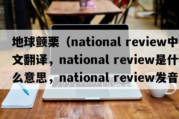 地球顫栗（national review中文翻譯，national review是什么意思，national review發(fā)音、用法及例句）