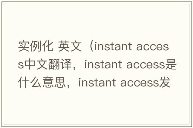 實(shí)例化 英文（instant access中文翻譯，instant access是什么意思，instant access發(fā)音、用法及例句）