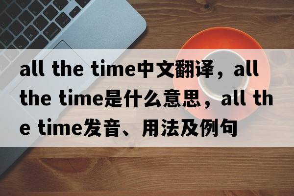 all the time中文翻譯，all the time是什么意思，all the time發(fā)音、用法及例句