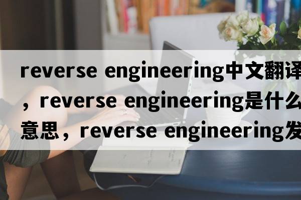 reverse engineering中文翻譯，reverse engineering是什么意思，reverse engineering發(fā)音、用法及例句