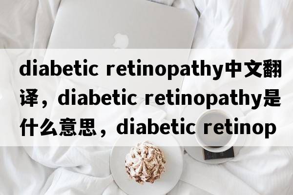 diabetic retinopathy中文翻譯，diabetic retinopathy是什么意思，diabetic retinopathy發(fā)音、用法及例句