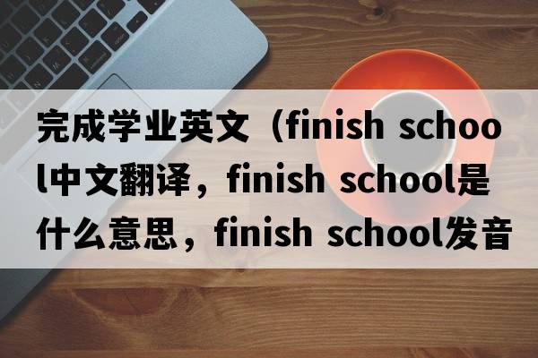 完成學業(yè)英文（finish school中文翻譯，finish school是什么意思，finish school發(fā)音、用法及例句）