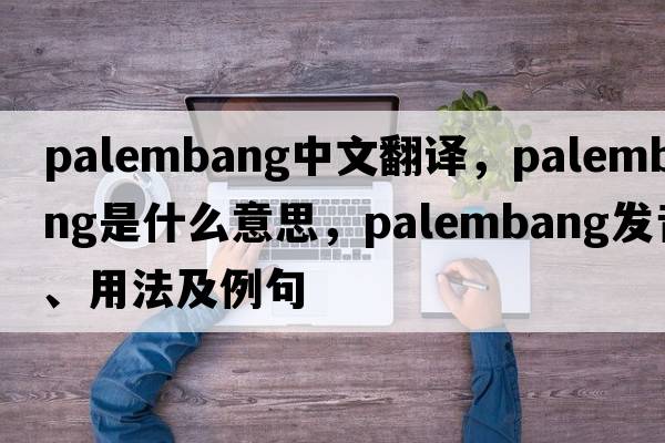 Palembang中文翻譯，Palembang是什么意思，Palembang發(fā)音、用法及例句