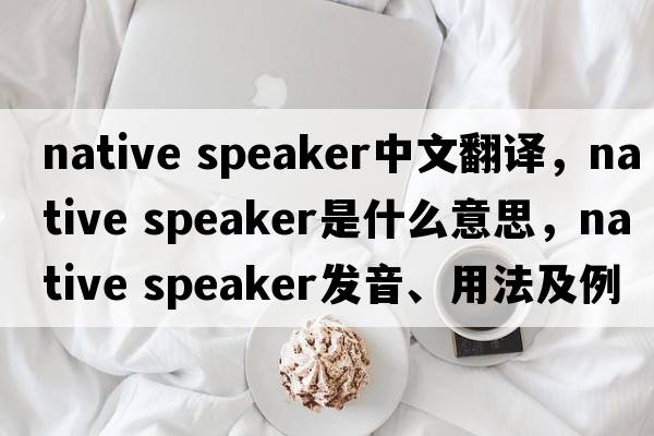 native speaker中文翻譯，native speaker是什么意思，native speaker發(fā)音、用法及例句