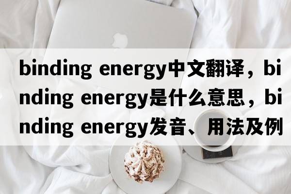 binding energy中文翻譯，binding energy是什么意思，binding energy發(fā)音、用法及例句