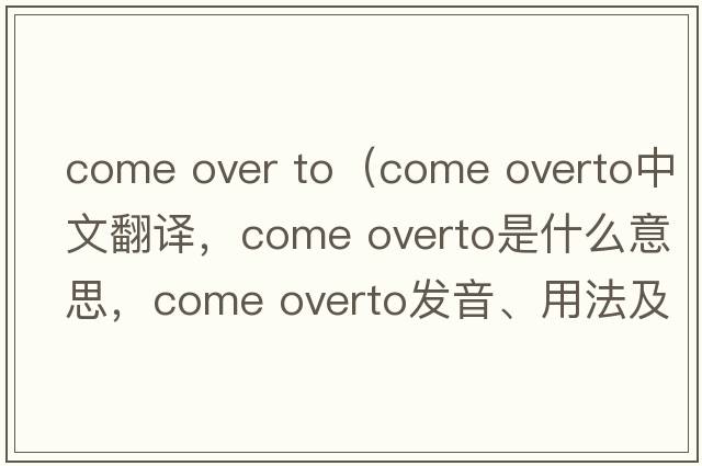 come over to（come overto中文翻譯，come overto是什么意思，come overto發(fā)音、用法及例句）