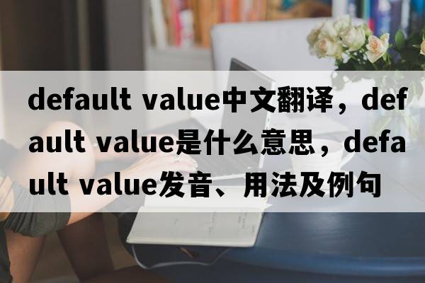 default value中文翻譯，default value是什么意思，default value發(fā)音、用法及例句