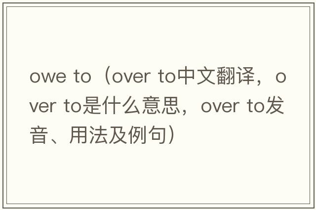owe to（over to中文翻譯，over to是什么意思，over to發(fā)音、用法及例句）