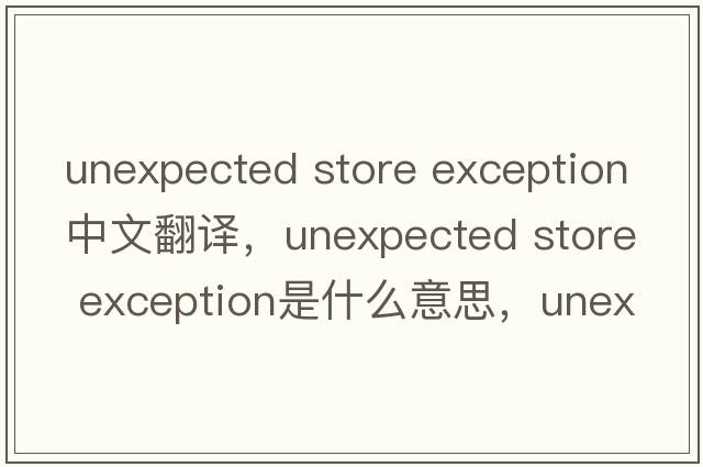 unexpected store exception中文翻譯，unexpected store exception是什么意思，unexpected store exception發(fā)音、用法及例句