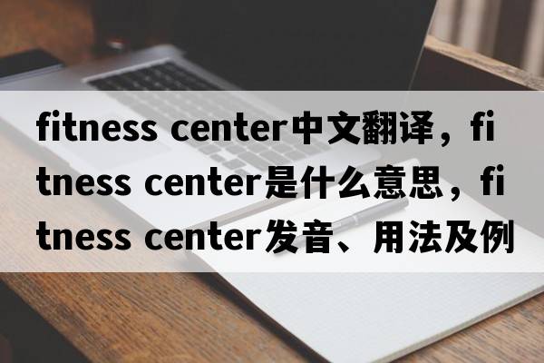 fitness center中文翻譯，fitness center是什么意思，fitness center發(fā)音、用法及例句