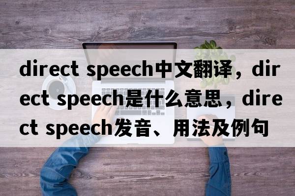direct speech中文翻譯，direct speech是什么意思，direct speech發(fā)音、用法及例句