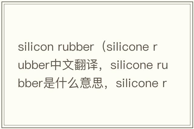 silicon rubber（silicone rubber中文翻譯，silicone rubber是什么意思，silicone rubber發(fā)音、用法及例句）