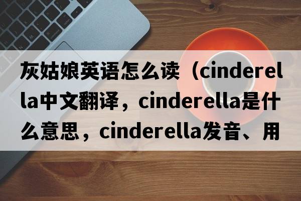 灰姑娘英語(yǔ)怎么讀（Cinderella中文翻譯，Cinderella是什么意思，Cinderella發(fā)音、用法及例句）
