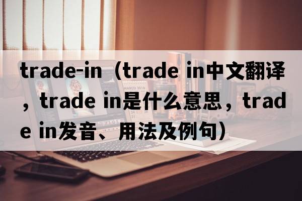 trade-in（trade in中文翻譯，trade in是什么意思，trade in發(fā)音、用法及例句）