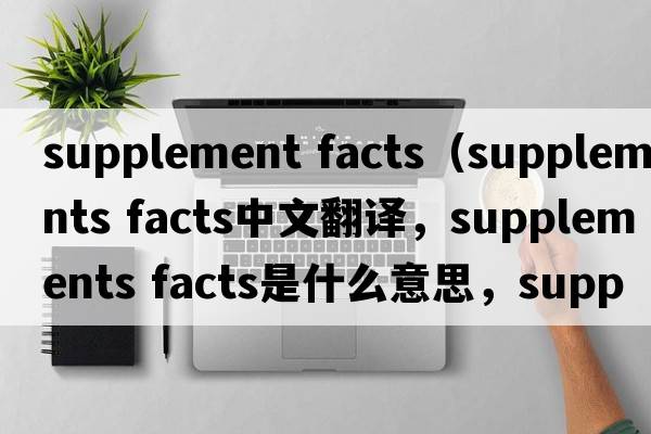 supplement facts（supplements facts中文翻譯，supplements facts是什么意思，supplements facts發(fā)音、用法及例句）
