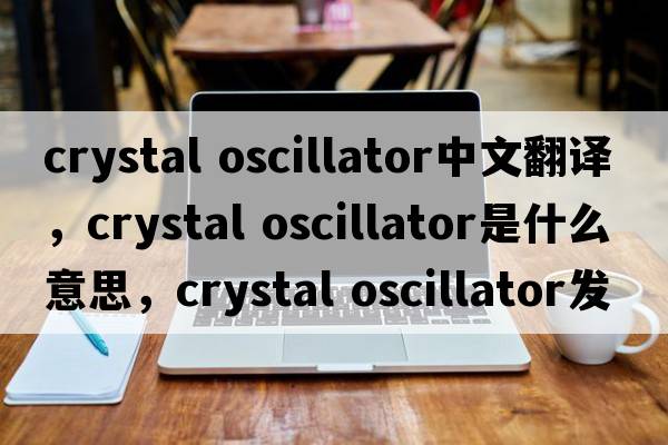 crystal oscillator中文翻譯，crystal oscillator是什么意思，crystal oscillator發(fā)音、用法及例句