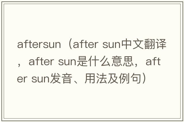 aftersun（after sun中文翻譯，after sun是什么意思，after sun發(fā)音、用法及例句）