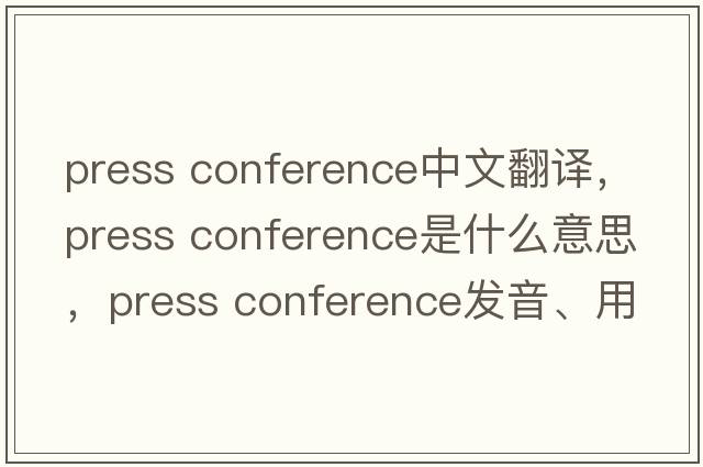 press conference中文翻譯，press conference是什么意思，press conference發(fā)音、用法及例句