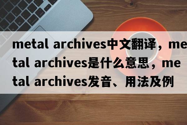 metal archives中文翻譯，metal archives是什么意思，metal archives發(fā)音、用法及例句