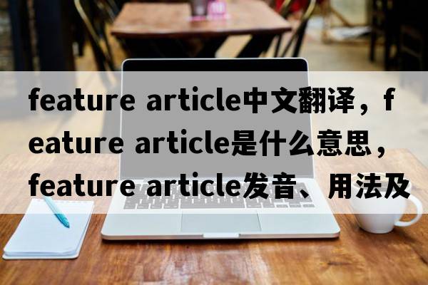 feature article中文翻譯，feature article是什么意思，feature article發(fā)音、用法及例句