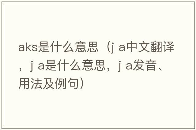 aks是什么意思（J A中文翻譯，J A是什么意思，J A發(fā)音、用法及例句）