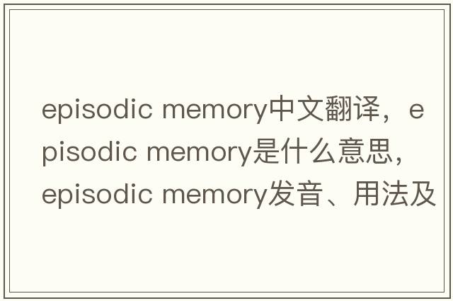 episodic memory中文翻譯，episodic memory是什么意思，episodic memory發(fā)音、用法及例句