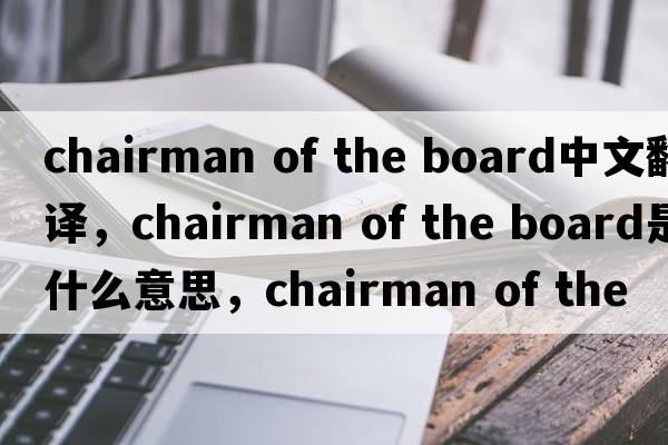 chairman of the board中文翻譯，chairman of the board是什么意思，chairman of the board發(fā)音、用法及例句