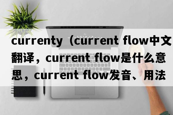 currenty（current flow中文翻譯，current flow是什么意思，current flow發(fā)音、用法及例句）