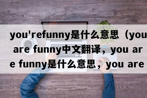 you'refunny是什么意思（you are funny中文翻譯，you are funny是什么意思，you are funny發(fā)音、用法及例句）