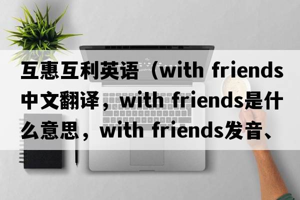 互惠互利英語（with friends中文翻譯，with friends是什么意思，with friends發(fā)音、用法及例句）