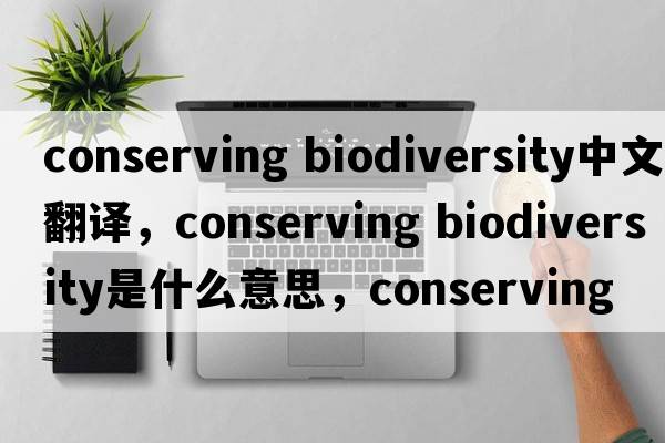 conserving biodiversity中文翻譯，conserving biodiversity是什么意思，conserving biodiversity發(fā)音、用法及例句