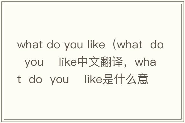 what do you like（what  do  you    like中文翻譯，what  do  you    like是什么意思，what  do  you    like發(fā)音、用法及例句）