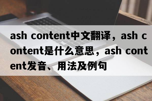 ash content中文翻譯，ash content是什么意思，ash content發(fā)音、用法及例句