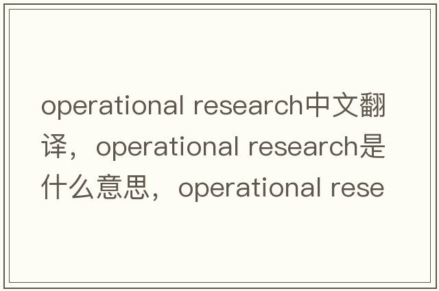 operational research中文翻譯，operational research是什么意思，operational research發(fā)音、用法及例句
