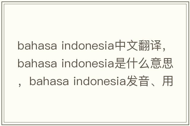 bahasa indonesia中文翻譯，bahasa indonesia是什么意思，bahasa indonesia發(fā)音、用法及例句