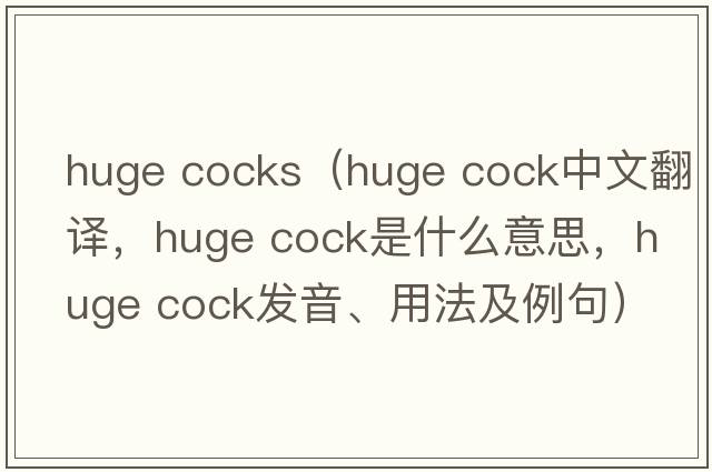 huge cocks（huge cock中文翻譯，huge cock是什么意思，huge cock發(fā)音、用法及例句）