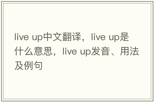live up中文翻譯，live up是什么意思，live up發(fā)音、用法及例句