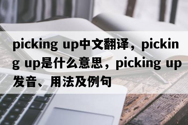 picking up中文翻譯，picking up是什么意思，picking up發(fā)音、用法及例句