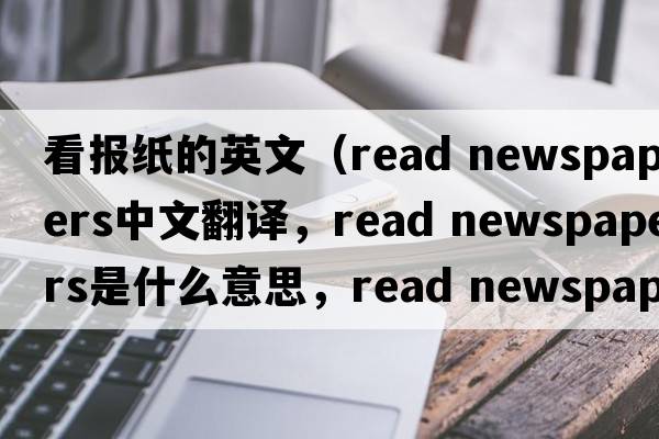 看報紙的英文（read newspapers中文翻譯，read newspapers是什么意思，read newspapers發(fā)音、用法及例句）