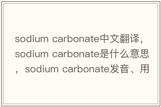 sodium carbonate中文翻譯，sodium carbonate是什么意思，sodium carbonate發(fā)音、用法及例句