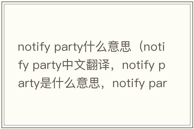 notify party什么意思（notify party中文翻譯，notify party是什么意思，notify party發(fā)音、用法及例句）