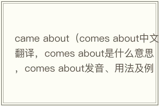 came about（comes about中文翻譯，comes about是什么意思，comes about發(fā)音、用法及例句）