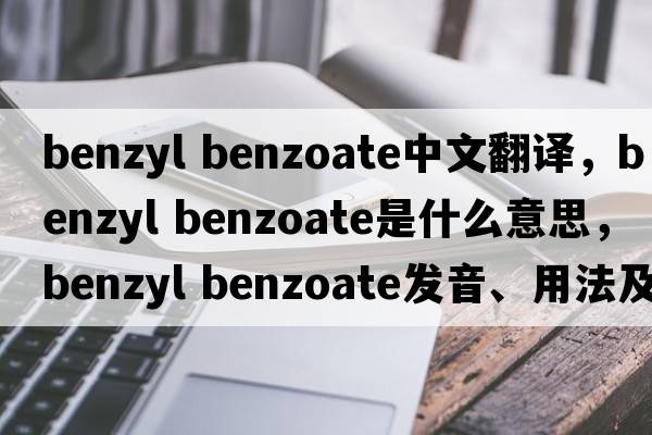 benzyl benzoate中文翻譯，benzyl benzoate是什么意思，benzyl benzoate發(fā)音、用法及例句