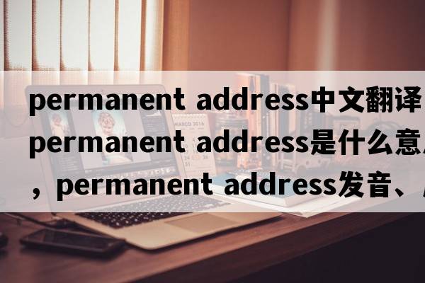 permanent address中文翻譯，permanent address是什么意思，permanent address發(fā)音、用法及例句