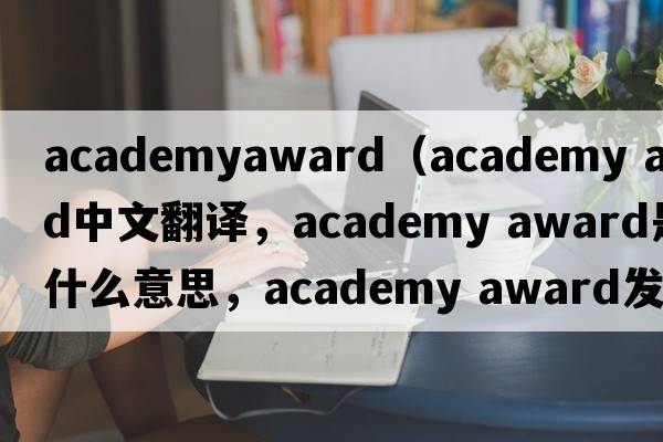 academyaward（academy award中文翻譯，academy award是什么意思，academy award發(fā)音、用法及例句）