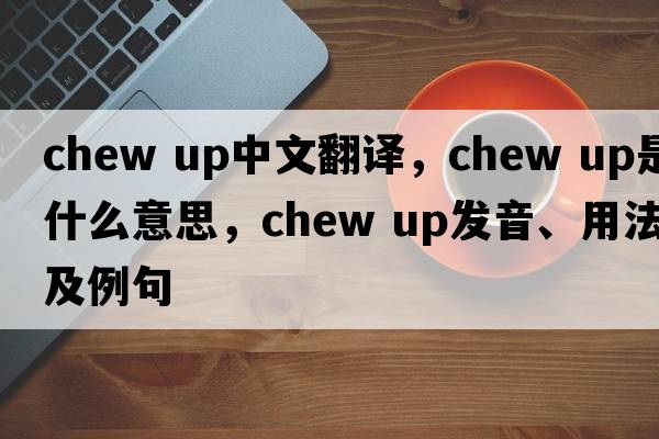chew up中文翻譯，chew up是什么意思，chew up發(fā)音、用法及例句