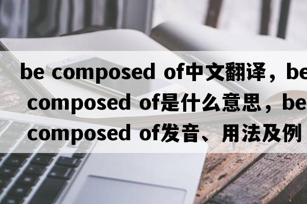 be composed of中文翻譯，be composed of是什么意思，be composed of發(fā)音、用法及例句