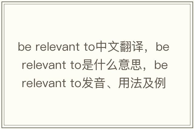 be relevant to中文翻譯，be relevant to是什么意思，be relevant to發(fā)音、用法及例句