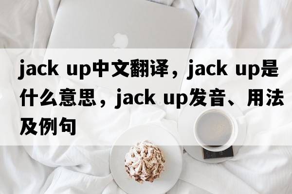 jack up中文翻譯，jack up是什么意思，jack up發(fā)音、用法及例句